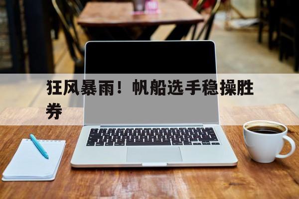 九游体育网页版-关于狂风暴雨！帆船选手稳操胜券的信息
