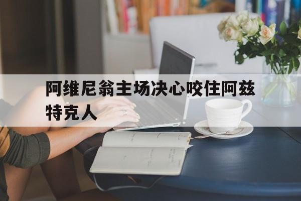 九游体育网页版登录入口-阿维尼翁主场决心咬住阿兹特克人的简单介绍